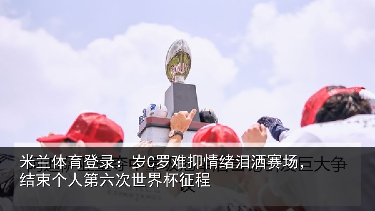 米兰体育登录：岁罗相关情况，结束相关情况征程
