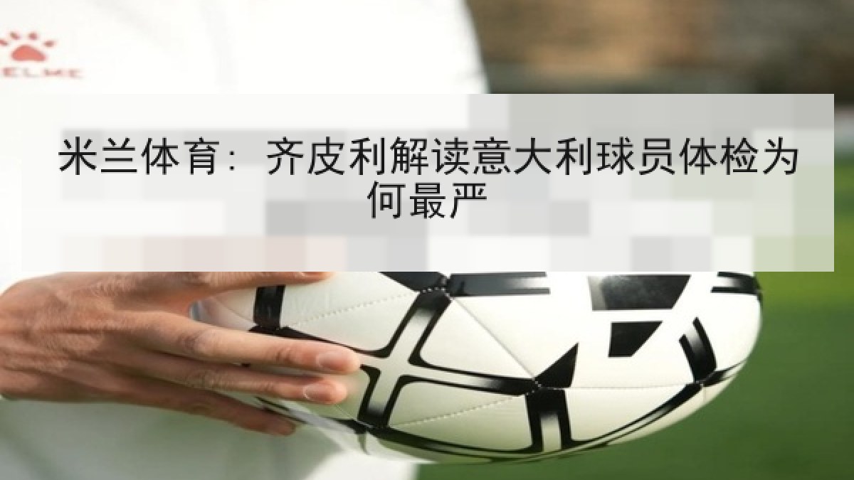 米兰体育: 齐皮利解读意大利球员体检为何最严