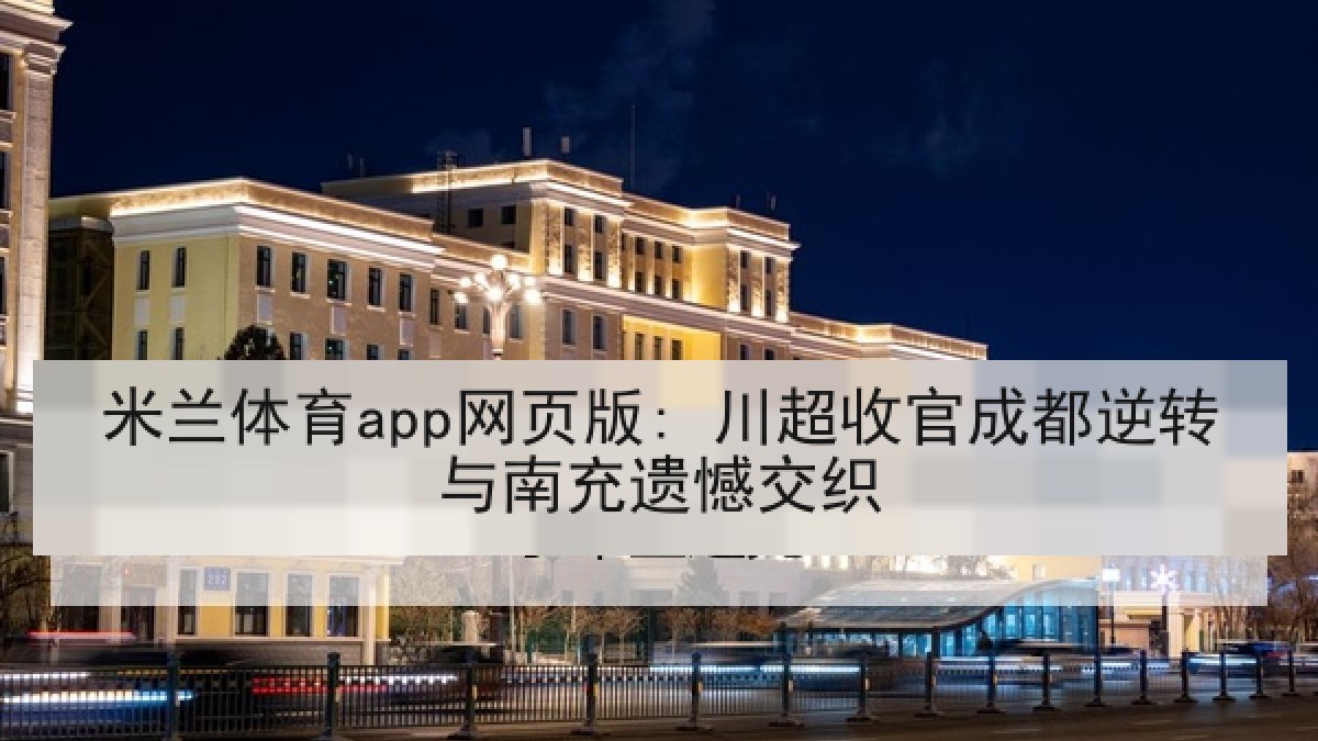 米兰体育app网页版: 川超收官成都逆转与南充遗憾交织 米兰体育app网页版: 川超收官成都逆转与南充遗憾交织