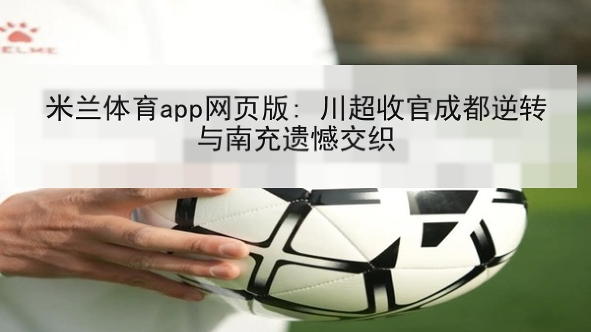 米兰体育app网页版: 川超收官成都逆转与南充遗憾交织