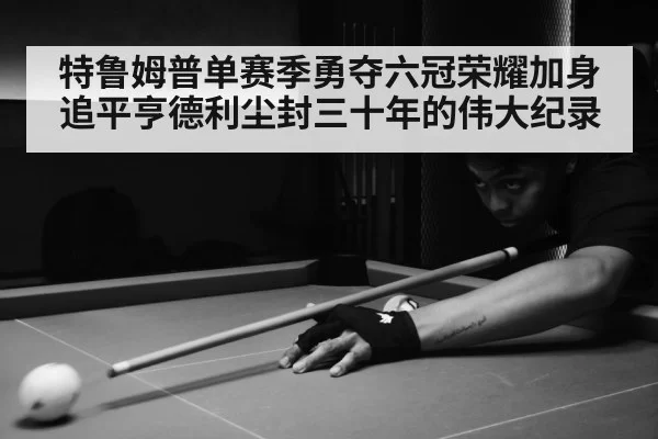 特鲁姆普单赛季勇夺六冠荣耀加身追平亨德利尘封三十年的伟大纪录