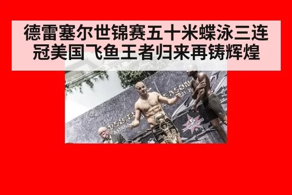 德雷塞尔世锦赛五十米蝶泳三连冠美国飞鱼王者归来再铸辉煌