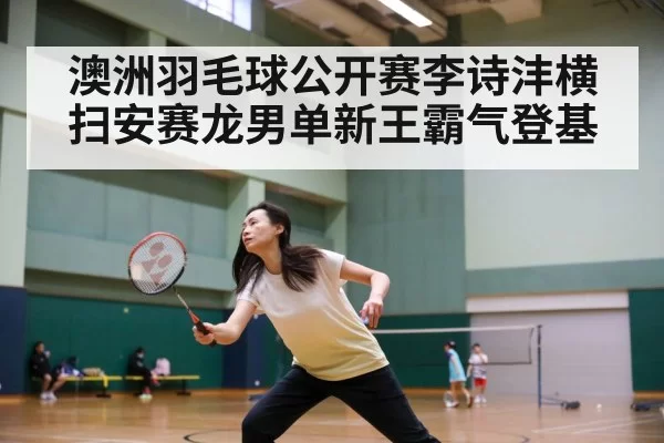 澳洲羽毛球公开赛李诗沣横扫安赛龙男单新王霸气登基