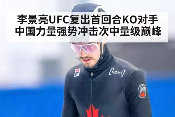 李景亮UFC复出首回合KO对手 中国力量强势冲击次中量级巅峰