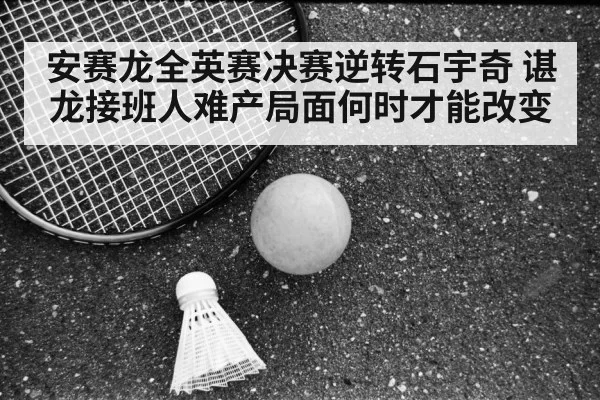 安赛龙全英赛决赛逆转石宇奇 谌龙接班人难产局面何时才能改变