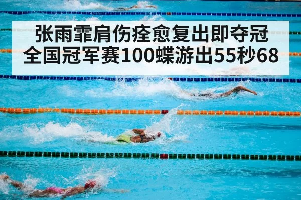 张雨霏肩伤痊愈复出即夺冠 全国冠军赛100蝶游出55秒68