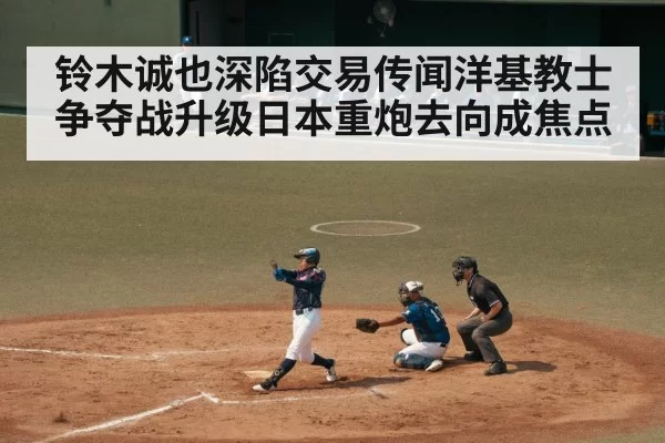 铃木诚也深陷交易传闻洋基教士争夺战升级日本重炮去向成焦点