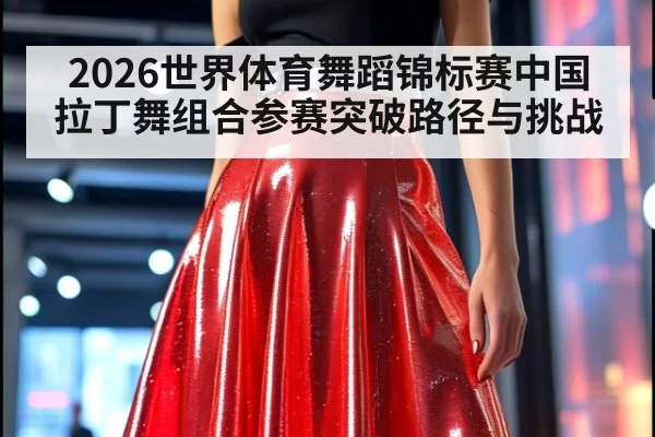 2026世界体育舞蹈锦标赛中国拉丁舞组合参赛突破路径与挑战